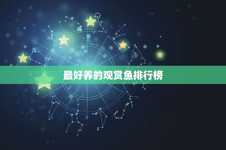 最好養(yǎng)的觀(guān)賞魚(yú)排行榜，家里養(yǎng)什么觀(guān)賞魚(yú)好